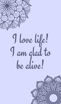 I love life! I am glad to be alive!